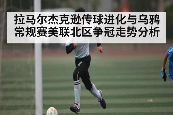 拉马尔杰克逊传球进化与乌鸦常规赛美联北区争冠走势分析（kaiyun）