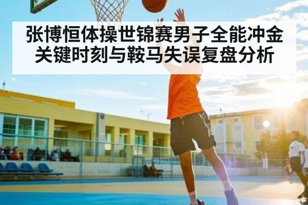 张博恒体操世锦赛男子全能冲金关键时刻与鞍马失误复盘分析（kaiyun）