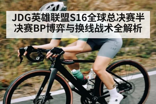 JDG英雄联盟S16全球总决赛半决赛BP博弈与换线战术全解析（kaiyun）